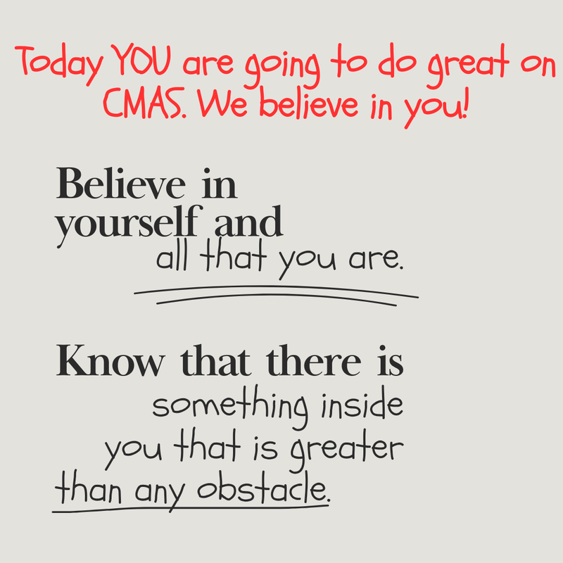 You will do great on CMAS. We believe in YOU!