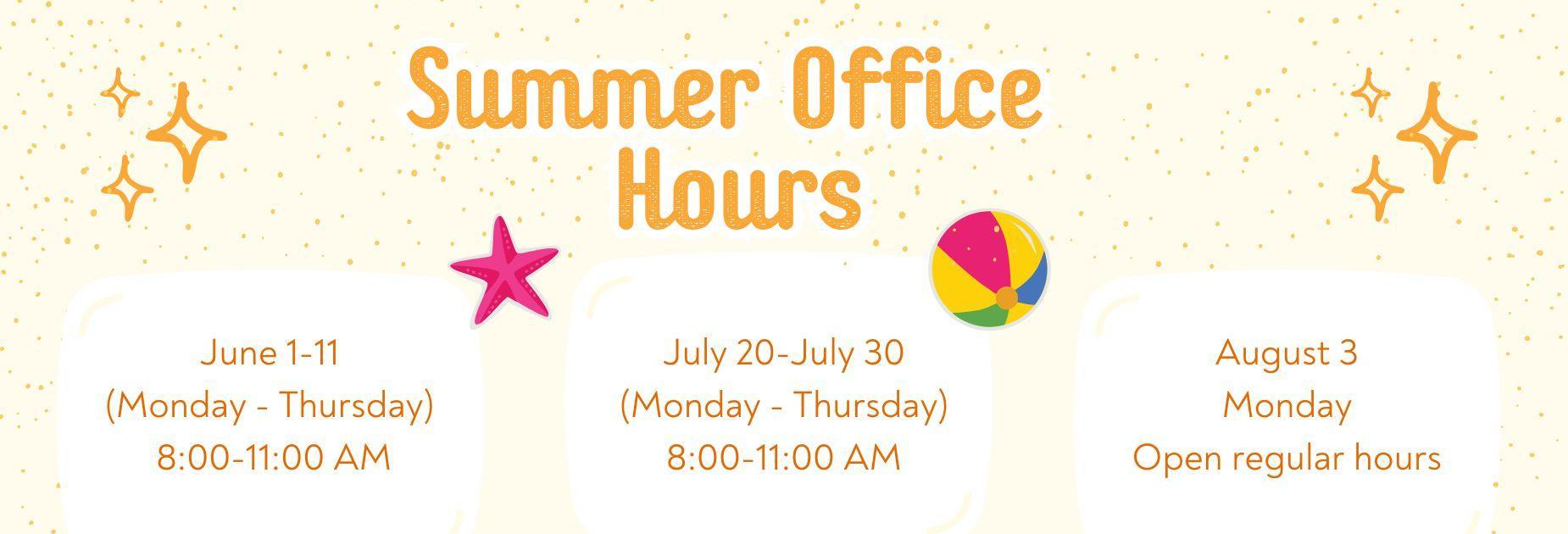 Summer Office Hours: 
June 1-11 (Monday - Thursday) from 8:00-11:00 AM
July 20-July 30 (Monday - Thursday) from 8:00-11:00 AM
August 3 (Monday) Open Regular Hours