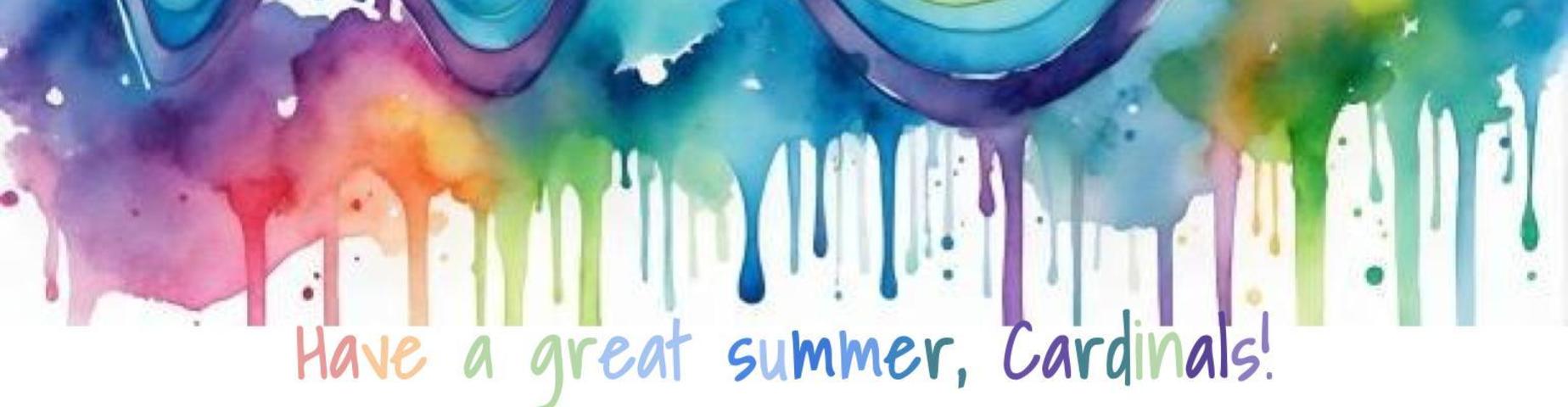 Dripping multicolored water colors, reads "Have a great summer, Cardinals!"