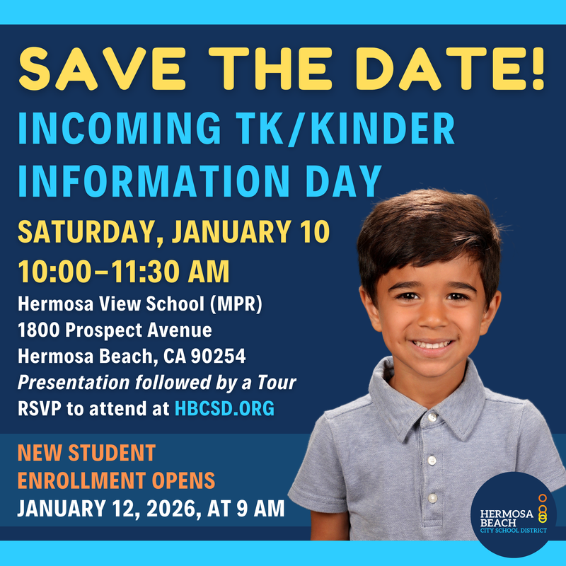 SAVE THE DATE! Incoming TK/Kinder Information Day on Saturday, January 10, from 10:00-11:30 AM at the Hermosa View School (MPR) located at 1800 Prospect Avenue, Hermosa Beach, CA 90254. Presentation followed by a Tour. RSVP to attend at HBCSD.ORG. New Student Enrollment Opens on January 12, 2026, at 9 AM.