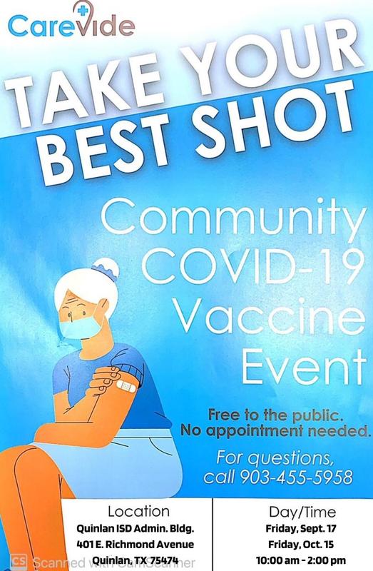 Carevide, TAKE YOUR BEST SHOT. COMMUNITY COVID-19 VACCINE EVENT. FREE TO PUBLIC. NO APPOINTMENT NEEDED. FOR QUESTIONS, CALL 903-455-5958. Location: Quinlan ISD Admin. Bldg., 401 E. Richmond Avenue. Day/Time: Friday, Sept 17, Firday October 15