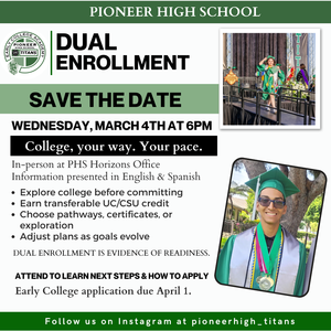 Flyer for Pioneer High School Dual Enrollment program. The image includes photos of students in graduation caps and gowns and text that reads: “Dual Enrollment. Save the Date. Wednesday, March 4th at 6 PM.” The event will take place in person at the PHS Horizons Office with information presented in English and Spanish. The flyer highlights that students can take college general education courses, earn transferable UC/CSU credit, explore pathways or certificates, and have the opportunity to earn an associate degree while in high school. Early College application due April 1.