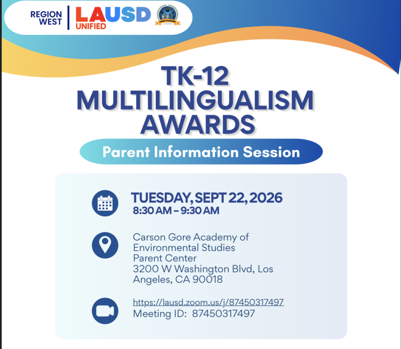 Join us to learn about LAUSD's recognition of students' language skills, cultural identities, and multilingual achievements. Topics include award pathways, eligibility, bilingualism, biliteracy, and the State Seal of Biliteracy. Join via Zoom or in person. Parent Information Session TUESDA Y , SEPT 22, 2026 8:30 AM – 9:30 AM Carson Gore Academy of Environmental Studies Parent Center 3200 W Washington Blvd, Los Angeles, CA 90018 https://lausd.zoom.us/j/87450317497 Meeting ID: 87450317497
