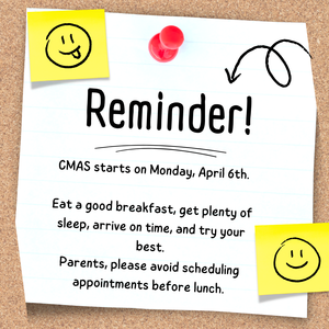 CMAS starts on Monday, April 6th. Please eat a good breakfast, get plenty of rest, and arrive on time. Parents, please avoid scheduling morning appointments during testing.