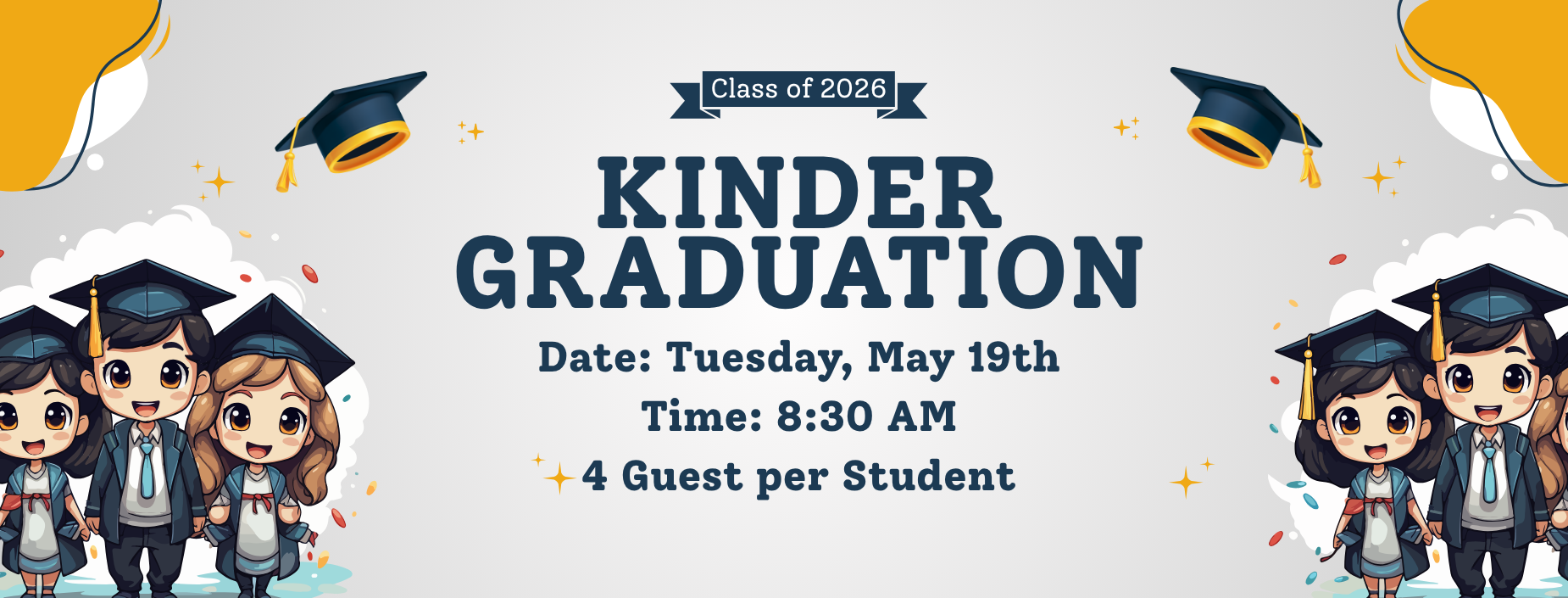 Class of 2026 
Kinder Graduation
Date: Tuesday May 19th
Time: 8:30AM
4 guest per student