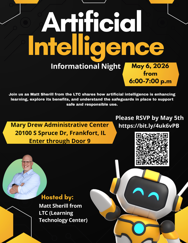 Flyer that reads: Artificial Intelligence Informational Night. May 6, 2026 from 6:00 to 7:00 p.m. Join us as Matt Sherill from the Learning Technology Center shares how Artificial Intelligence is enhancing learning. We will explore its benefits and learn about the safeguards in place to support safe and responsible use.  The session will take place at the Mary Drew Administration Center, 20100 S. Spruce Dr. in Frankfort. Please enter through door #9.  Please RSVP by May 5th at the following link:  https://docs.google.com/forms/d/e/1FAIpQLSeoR9Ly-CkOBn6TK6Bo8drXa29Ndca2MjDQ2-y_AmfX-SRQFQ/viewform