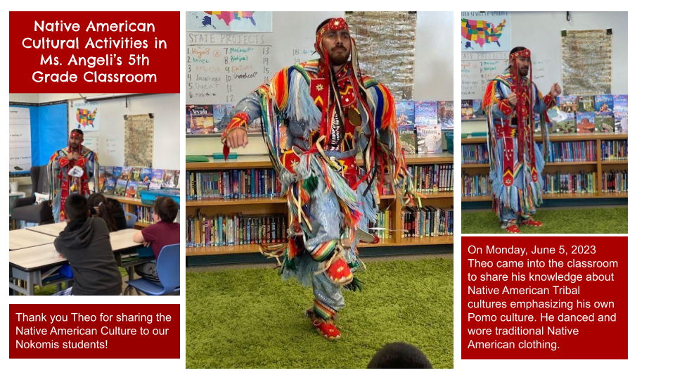 Native American Cultural Activities in  Ms. Angeli’s 5th Grade Classroom Thank you Theo for sharing the Native American Culture to our Nokomis students! On Monday, June 5, 2023 Theo came into the classroom to share his knowledge about Native American Tribal cultures emphasizing his own Pomo culture. He danced and wore traditional Native American clothing.