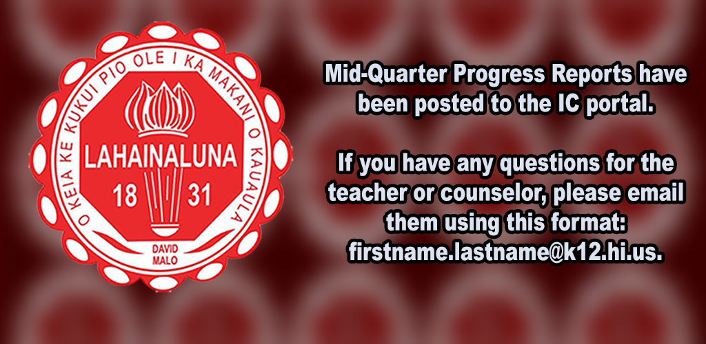 Mid-Quarter Progress Reports have been posted to the IC portal.
If you have any questions for the teacher or counselor, please email them using this format:  firstname.lastname@k12.hi.us.