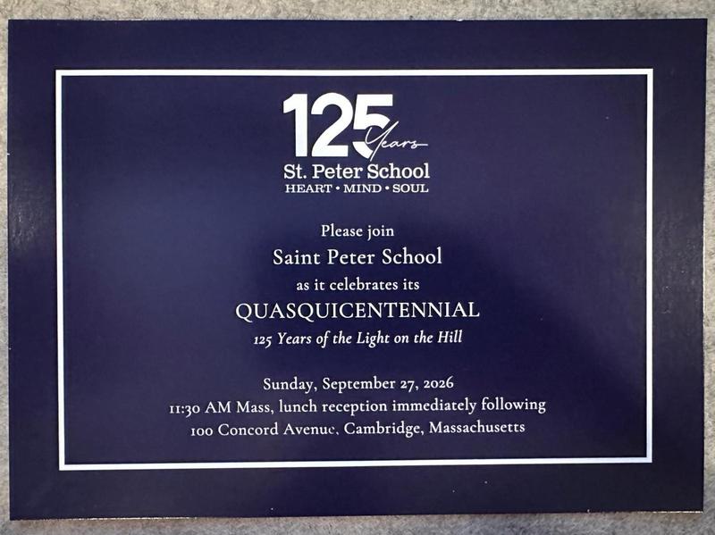 This week, we mailed out about 900 invitations for our 125th celebration on Sunday, September 27th. If you don't receive an invitation this week and you would like one, please reach out to sps125@saint-peter-school.org or click the link below. We hope that you'll join us for mass, complimentary lunch by Chef Doug, and games on September 27th! Come join us in celebrating our 125th anniversary of serving Cambridge!