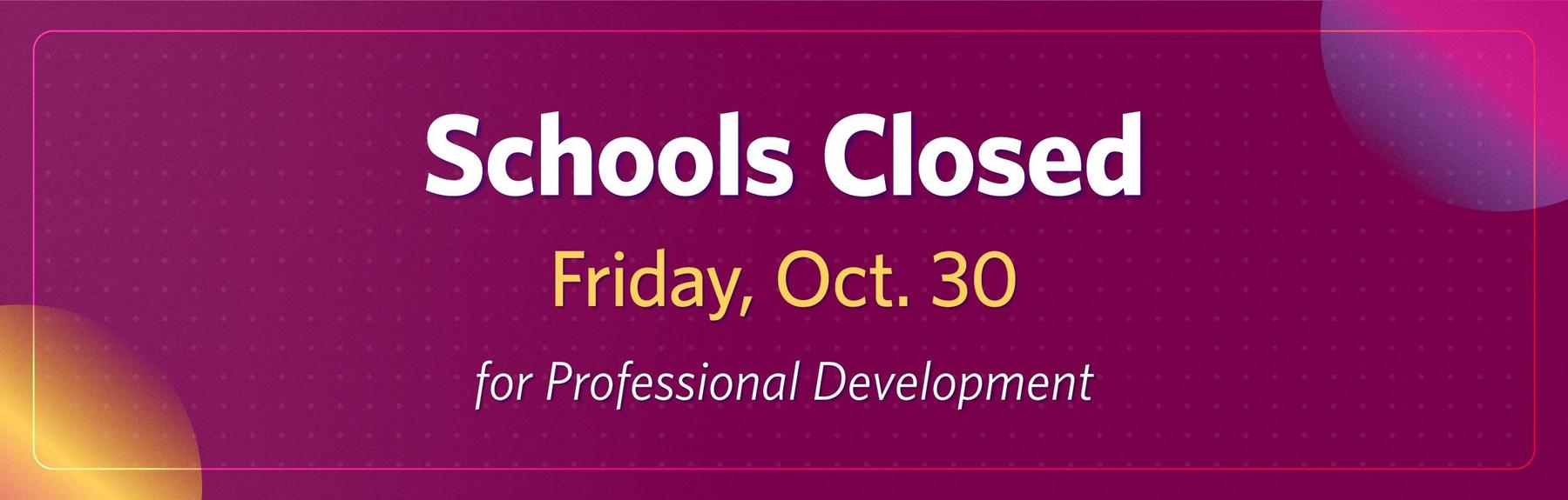 Burgundy background with gold and purple corner accents. Text says: Schools Closed, Friday Oct. 30, for Professional Development"