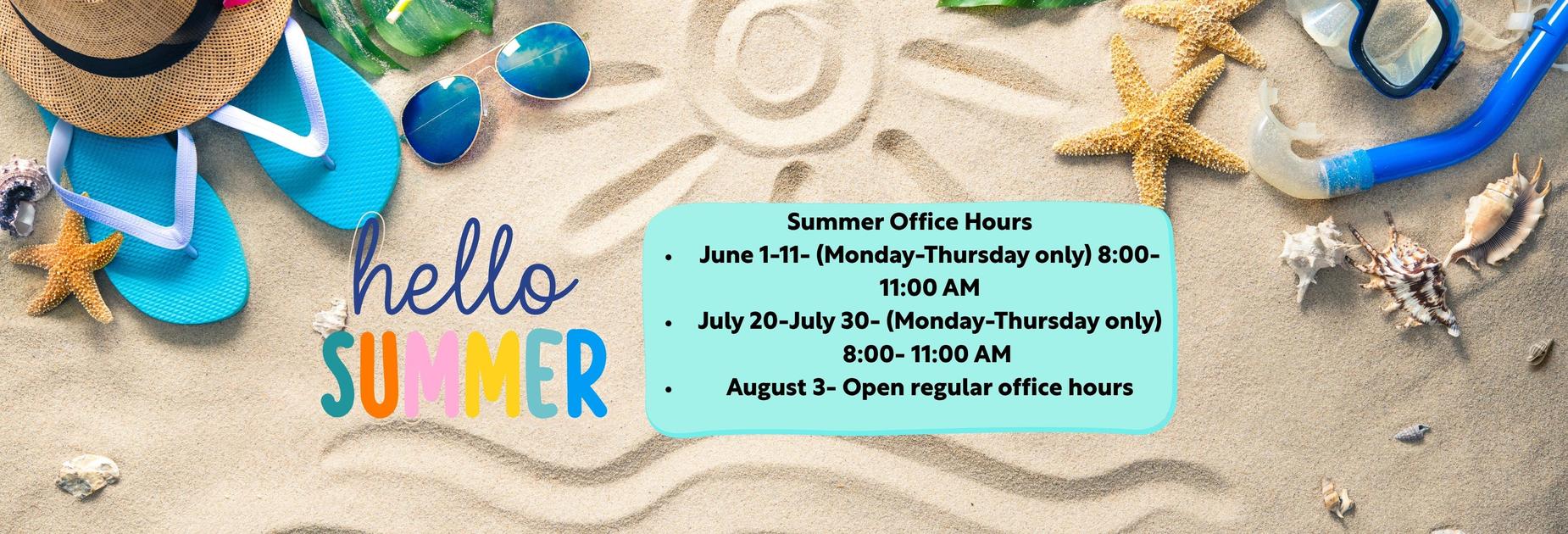 decorative
Summer office hours
June 1-11- (Monday-Thursday only) 8:00- 11:00 AM
July 20-July 30- (Monday-Thursday only) 8:00- 11:00 AM 
August 3- Open regular office hours