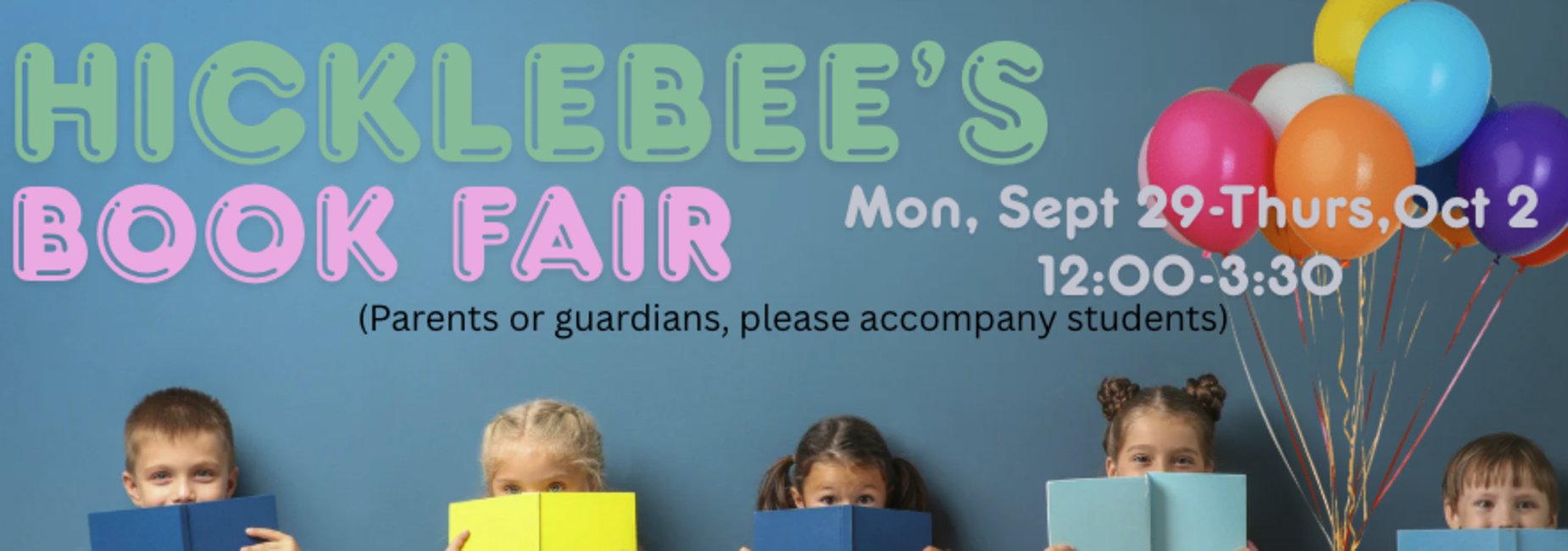 Hicklebee's Book Fair will be Monday, Sept 29-Thursday, Oct 2 from 12:00-3:30 PM.  Parents or guardians, please accompany students.