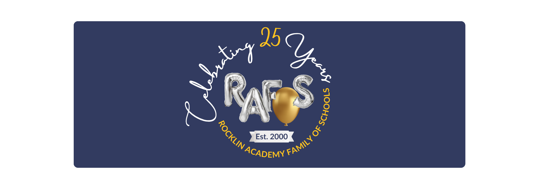 Celebrating 25 Years
Rocklin Academy Family of Schools
Est. 2000 RAFOS balloons
