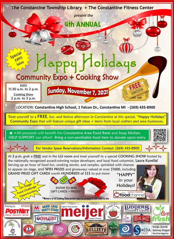 4th Annual Happy Holidays Community Expo and Cooking Show with Laura Kurella - Free - Sunday, November 7, 2021 at CHS in the grand hallway and LGI room. 11:30 AM - 2 PM Vendor shopping 2 PM - 3 PM Cooking Show - Bring a donation for the Constantine Food Bank if you wish, over $1000 in Door Prizes!