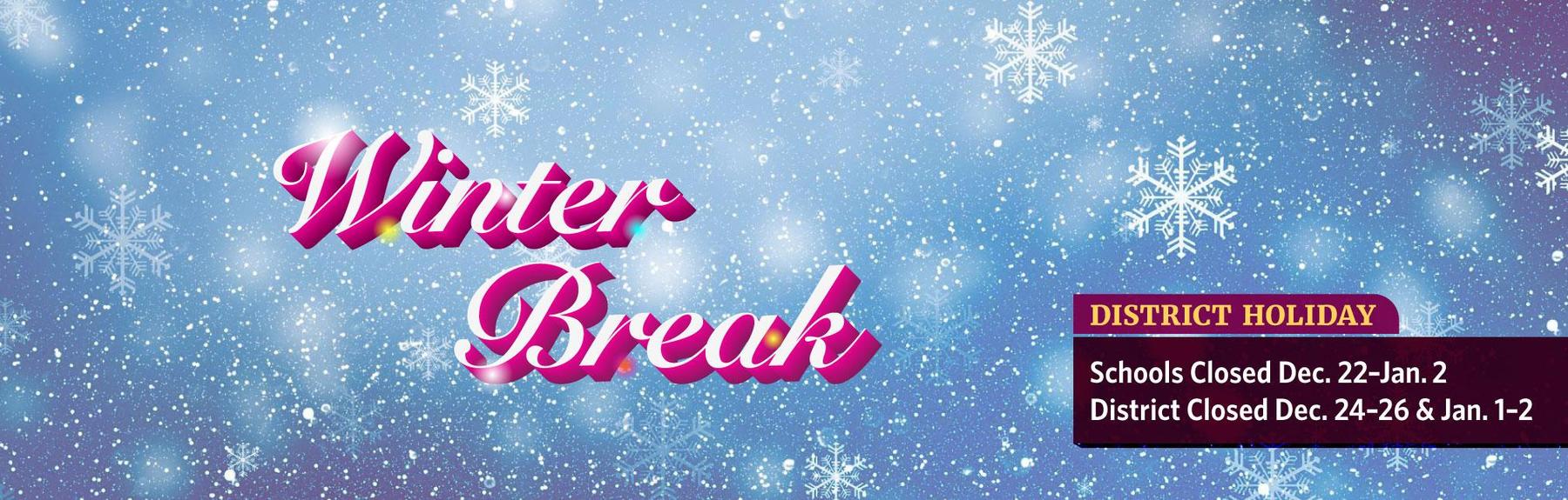 Headline "Winter Break" against a light blue background with white snowflakes. The secondary headline sayd, "DISTRICT HOLIDAY -- Schools Closed Dec. 22-Jan. 2, District Office Closed Dec. 24-26 and Jan. 1-2."