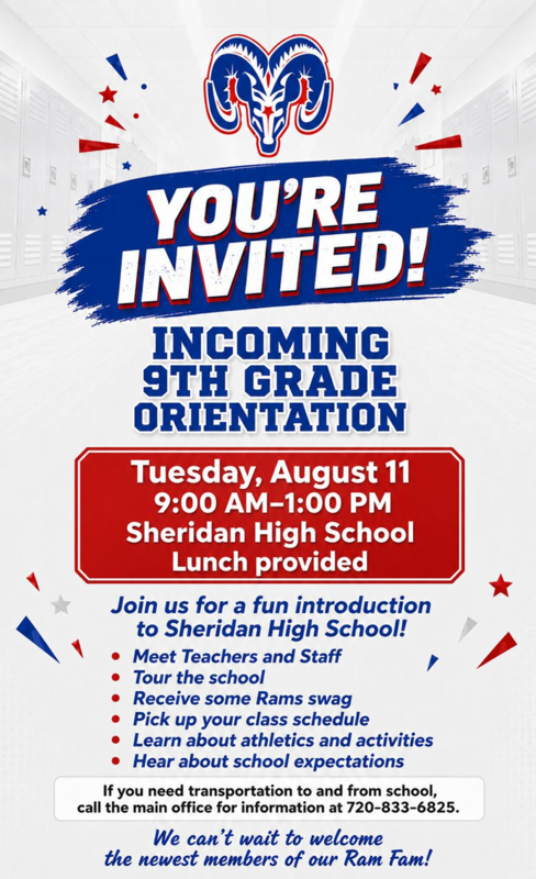 An invitation for 9th Grade Orientation on Tuesday, August 11th, from 9:00 am to 1:00 pm at the Sheridan High School. Lunch will be provided. Meet the teachers, tour the school, receive some rams swag, pick up your class schedule, and more!