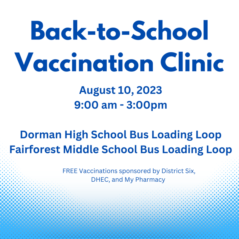 District Six has partnered with DHEC and MyPharmacy Company to provide a Back-to-School onsite vaccine clinic. These clinics will be held on Thursday, August 10 from 9am-3pm. Two locations will be available..Dorman High School bus loading loop and Fairforest Middle School bus loading loop. Immunizations will be provided at no charge for any parent who wishes to bring their child. You may register by clicking this link:   https://forms.gle/G9XvFNc2RZFzrywSA