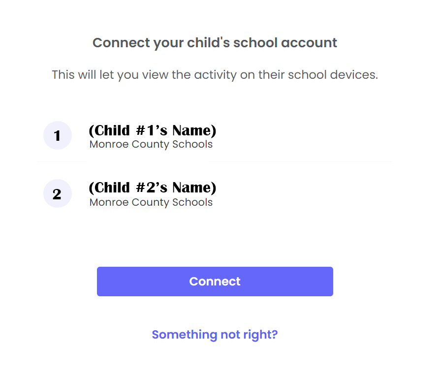 Connect your child's school account. This will let you view the activity on their school devices. 1: (Child #1's Name), Monroe County Schools. 2: (Child #2's Name), Monroe County Schools. Connect. Something not right?