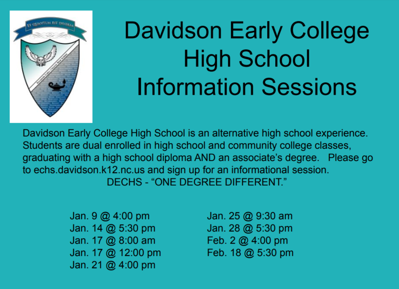 Davidson Early College High School Information Sessions Davidson Early College High School is an alternative high school experience. Students are dual enrolled in high school and community college classes, graduating with a high school diploma AND an associate’s degree. Please go to echs.davidson.k12.nc.us and sign up for an informational session. DECHS - “ONE DEGREE DIFFERENT.” Jan. 9 @ 4:00 pm Jan. 14 @ 5:30 pm Jan. 17 @ 8:00 am Jan. 17 @ 12:00 pm Jan. 21 @ 4:00 pm Jan. 25 @ 9:30 am Jan. 28 @ 5:30 pm Feb. 2 @ 4:00 pm Feb. 18 @ 5:30 pm