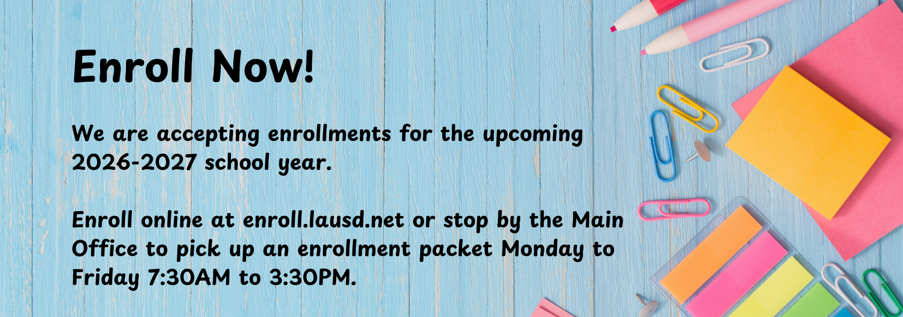Enroll online at enroll.lausd.net or stop by the main office Mon to Fri 7:30 to 3:30.