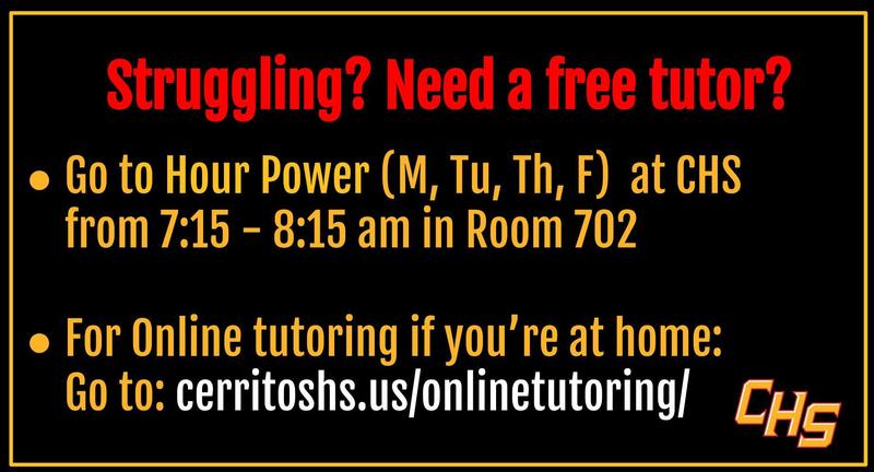 Struggling? Need a free tutor? Go to Hour Power (M, Tu, Th, F) at CHS from 7:15 - 8:15 am in Room 702 For Online tutoring if you’re at home: Go to: cerritoshs.us/onlinetutoring/