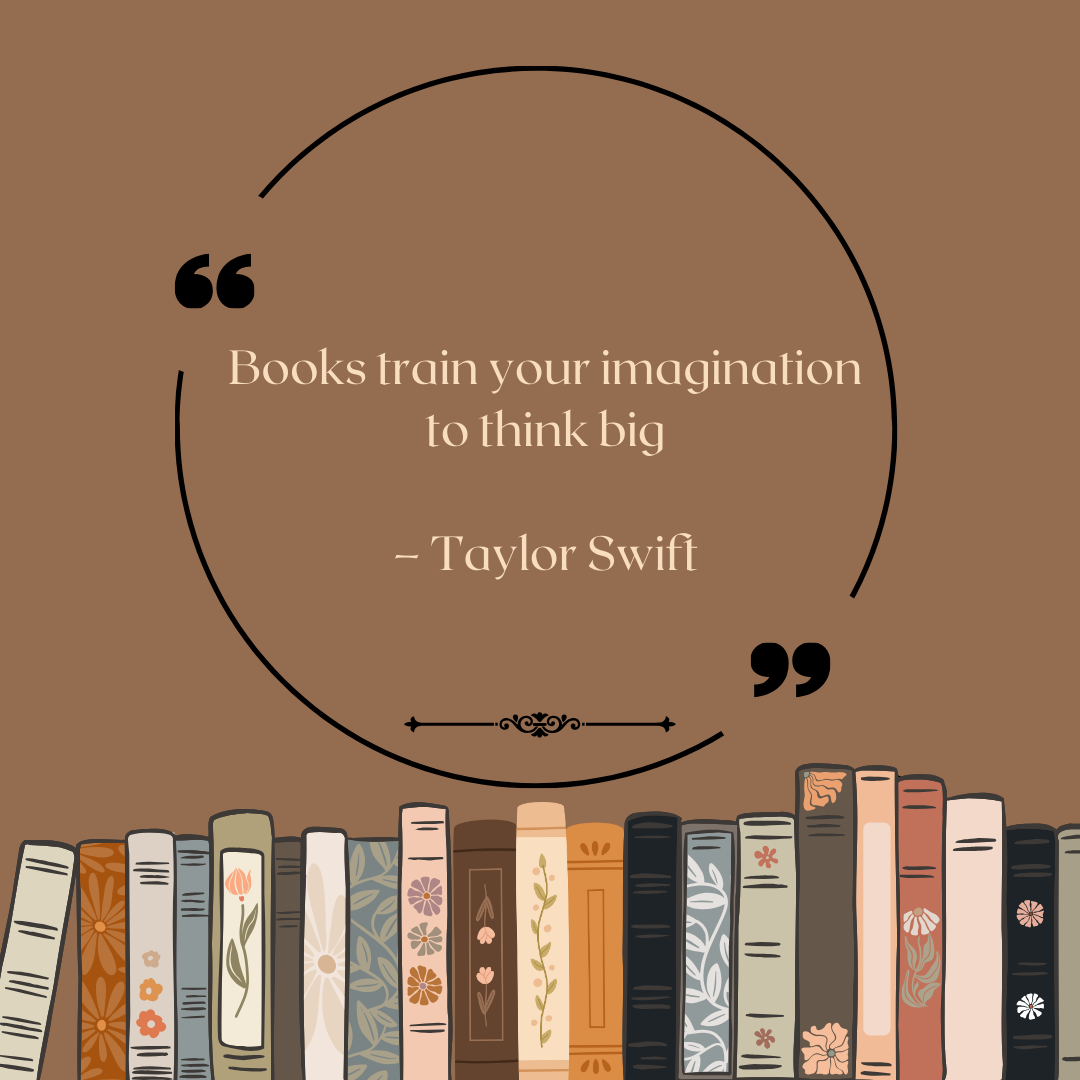 "Books train your imagination to think big" - Taylor Swift