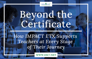 Graphic titled “Beyond the Certificate: How IMPACT ETX Supports Teachers at Every Stage of Their Journey,” featuring a smiling teacher surrounded by students in a classroom, with the Region 7 Education Service Center logo and website www.esc7.net  displayed.
