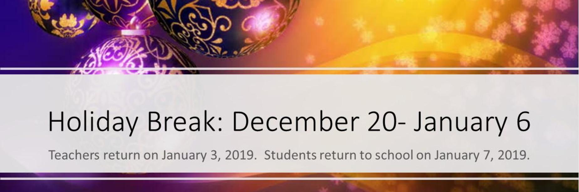 Image depicts purple and gold ornaments over a purple and gold background. There are faint snowflakes in the background. Text on the picture reads: Holiday Break: December 20- January 6; Teachers return on January 3, 2019. Students return to school on January 7, 2019.