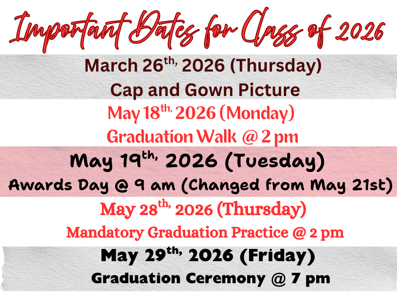 Important Dates for Class of 2026: Thursday March 26 - Cap & Gown Picture; Monday May 18 - Graduation Walk at 2 pm; Tuesday May 19 - Awards Day at 9 AM; Thursday May 28 - Mandatory Graduation Practice 2 pm; Friday May 29 - Graduation Ceremony 7 pm