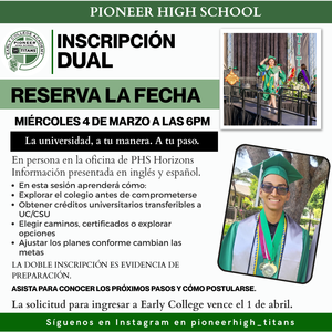 Volante del programa de Inscripción Dual de Pioneer High School. La imagen incluye fotos de estudiantes con toga y birrete y texto que dice: “Inscripción Dual. Reserva la fecha. Miércoles 4 de marzo a las 6 PM.” El evento será en persona en la Oficina de Horizons de PHS y la información se presentará en inglés y español. El volante destaca que los estudiantes pueden tomar clases universitarias de educación general, obtener créditos transferibles a UC/CSU, explorar caminos o certificados y tener la oportunidad de obtener un grado asociado mientras cursan la preparatoria. La solicitud de Early College vence el 1 de abril.