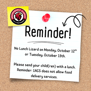 There will be no lunch lizard on October 12th or 13th. Please send your child(ren) with lunch on these days. Reminder that IACS does not allow food delivery services.