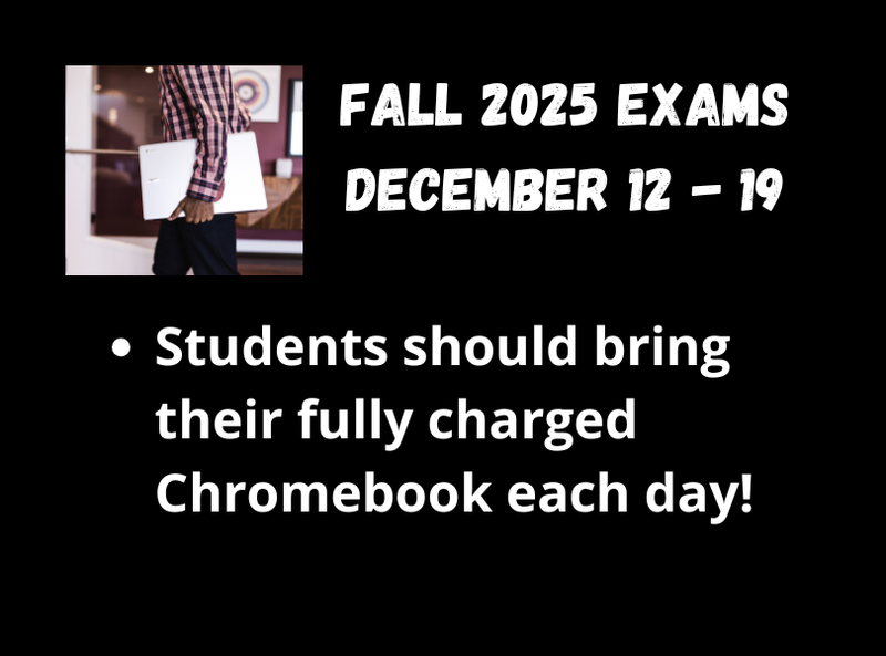 Fall 2025 Exams - December 12 - December 19. Students should bring their fully charged Chromebook each day.
