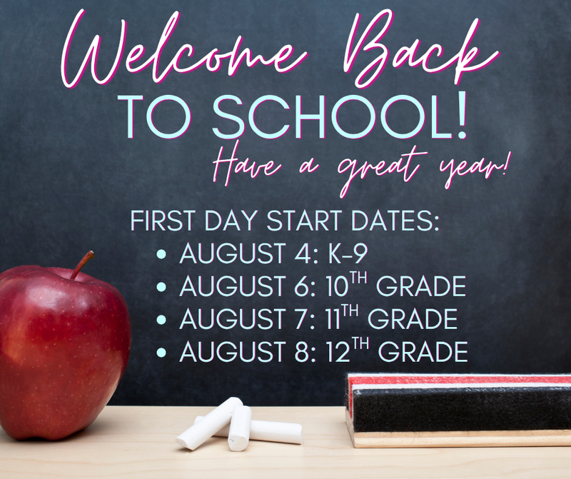 Welcome Back to School - Have a great year! First Day Start Dates. August 4th - K-9th Grade, August 6th, 10th Grade, August 7th, 11th grade, August 8th 12th grade
