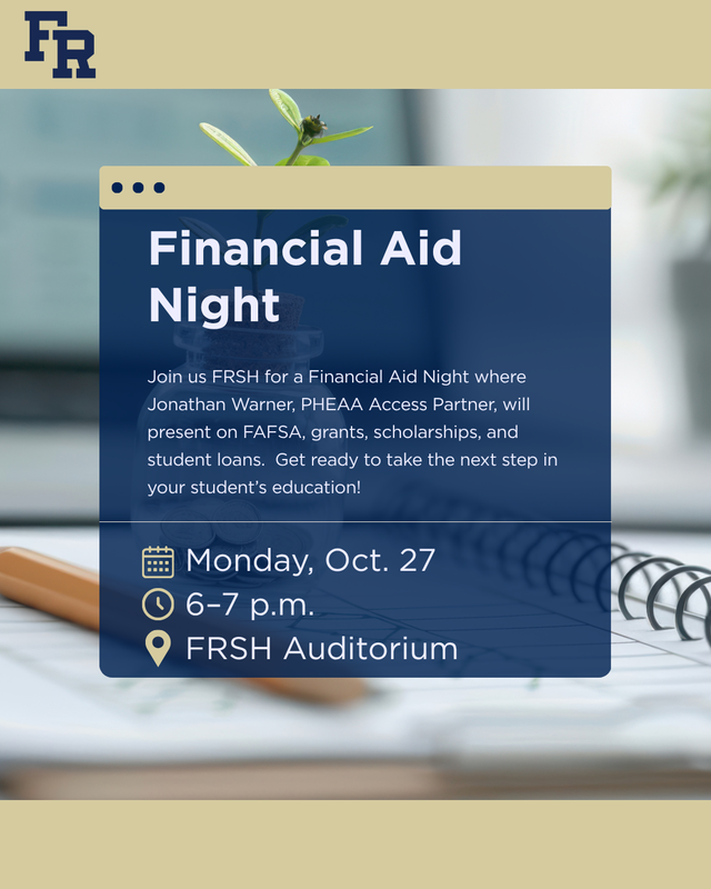 FR Logo in the left hand corner. Image says Financial Aid Night: Join us FRSH for a Financial Aid Night where Jonathan Warner, PHEAA Access Partner, will present on FAFSA, grants, scholarships, and student loans.  Get ready to take the next step in your student’s education! Monday, Oct. 27 from 6–7 p.m. in the FRSH Auditorium