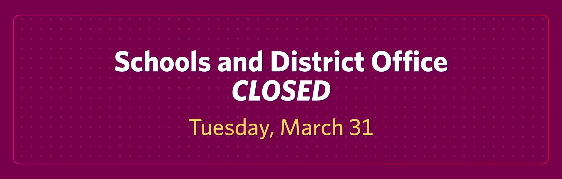 Burgundy background with words: Schools and District Office closed, Tuesday, March 31