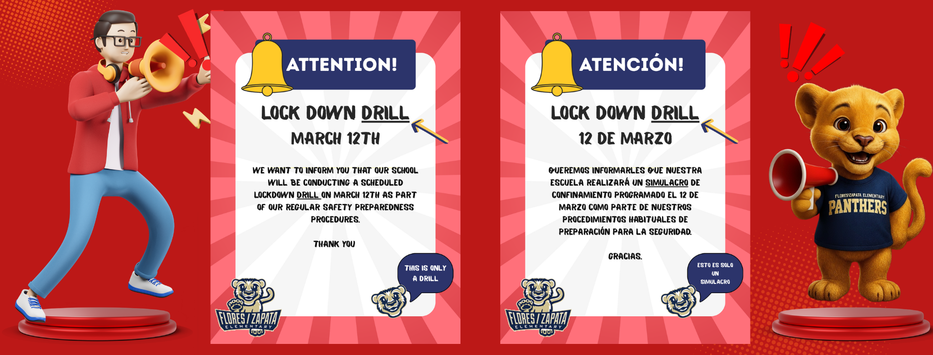 ATTENTION!
LOCK DOWN DRILL
MARCH 12TH
WE WANT TO INFORM YOU THAT OUR SCHOOL WILL BE CONDUCTING A SCHEDULED
LOCKDOWN DRILL ON MARCH 12TH AS PART OF OUR REGULAR SAFETY PREPAREDNESS
PROCEDURES.