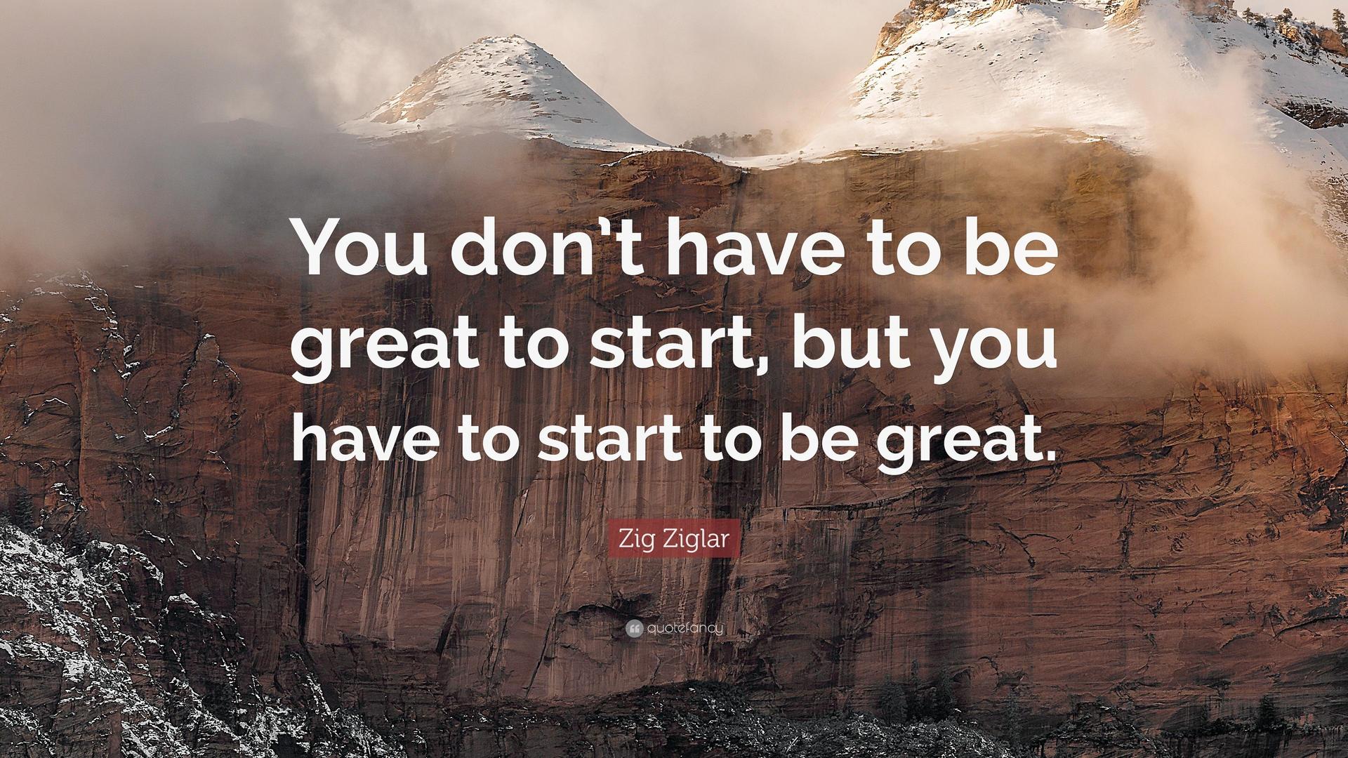 You don't have to be great to start, but you have to start to be great. - Zig Ziglar