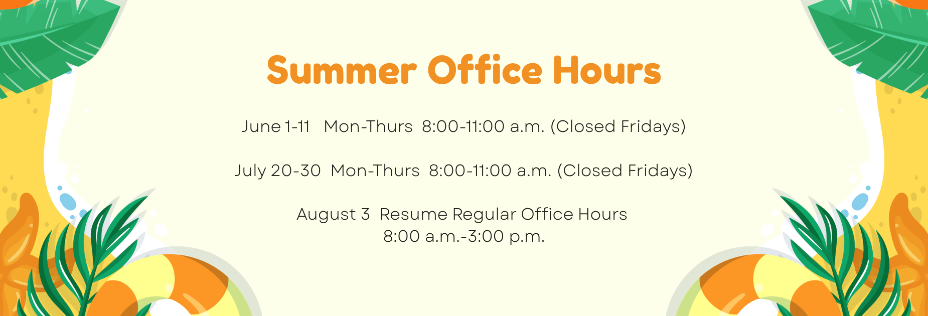 Summer Office Hours: 6/1-6/11 Mon-Thurs 8-11 (Closed Fridays); 7/20-7/30 Mon-Thurs 8-11 (Closed Fridays); August 3 Resume Regular Office Hours 8:00-3:00 pm