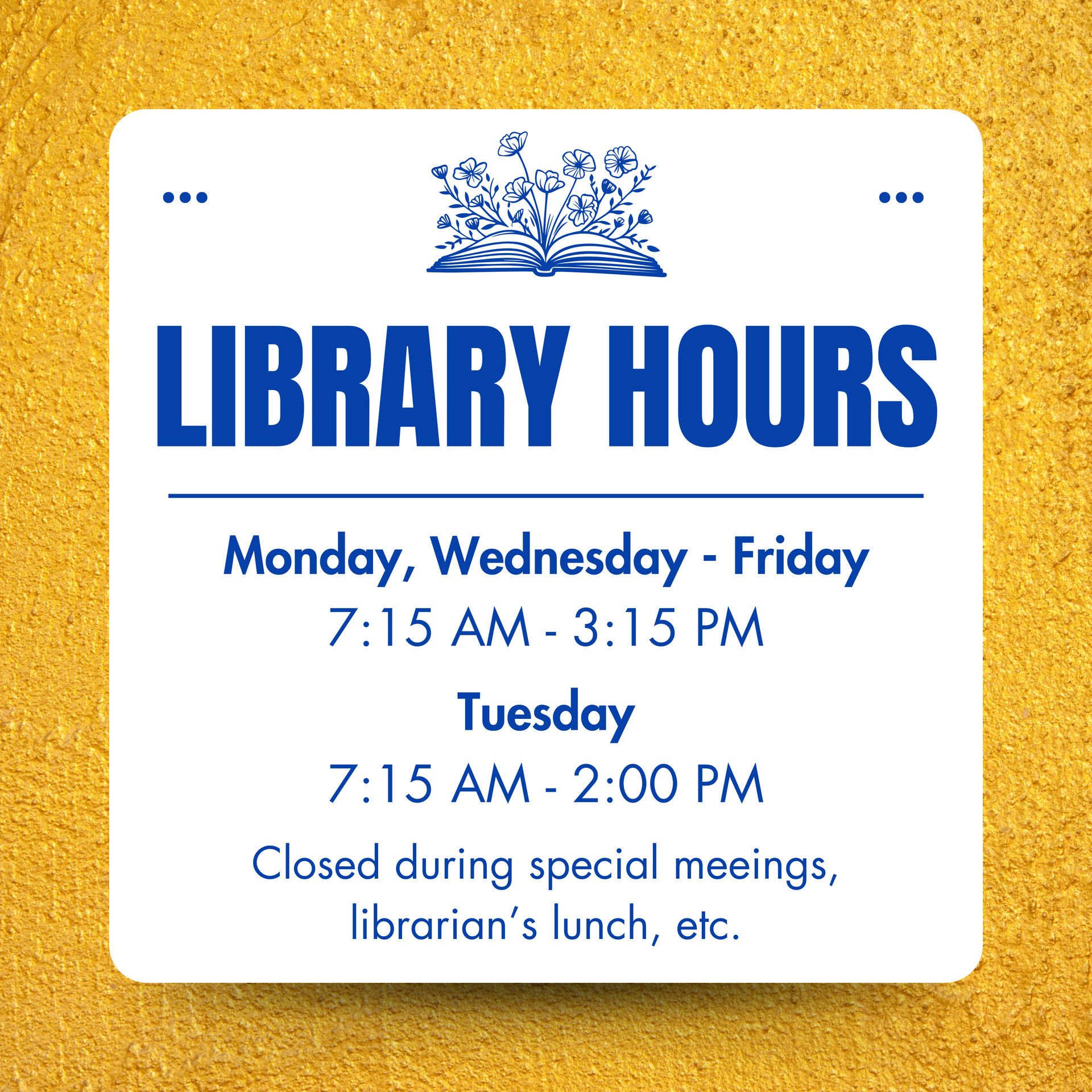 The Library is open from 7:15 am to 3:15 pm everyday except Tuesday.