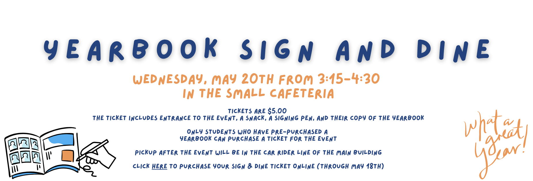 Yearbook Sign and Dine 

Wednesday, May 20th from 3:15-4:30  in the small cafeteria

Tickets are $5.00 
The ticket includes entrance to the event, a snack, a signing pen, and their copy of the yearbook

Only students who have pre-purchased a 
yearbook can purchase a ticket for the event

Pickup after the event will be in the car rider line of the main building

Click Here to purchase your Sign & Dine Ticket ONline (through May 18th)