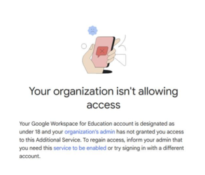 A warning screen with a cartoon illustration of a hand holding a smartphone displaying a red error symbol. Above the phone is a sad face icon. The message reads: “Your organization isn’t allowing access. Your Google Workspace for Education account is designated as under 18 and your organization’s admin has not granted you access to this Additional Service. To regain access, inform your admin that you need this service to be enabled or try signing in with a different account.”