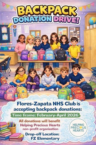 BACKPACK DONATION DRIVE! Flores-Zapata NHS Club is accepting backpack donations: Time frame: February-April 2026 All donations will benefit Helping Precious Hearts non-profit organization Drop-off Location: FZ Elementary HELPING PRECIOUS HEARTS