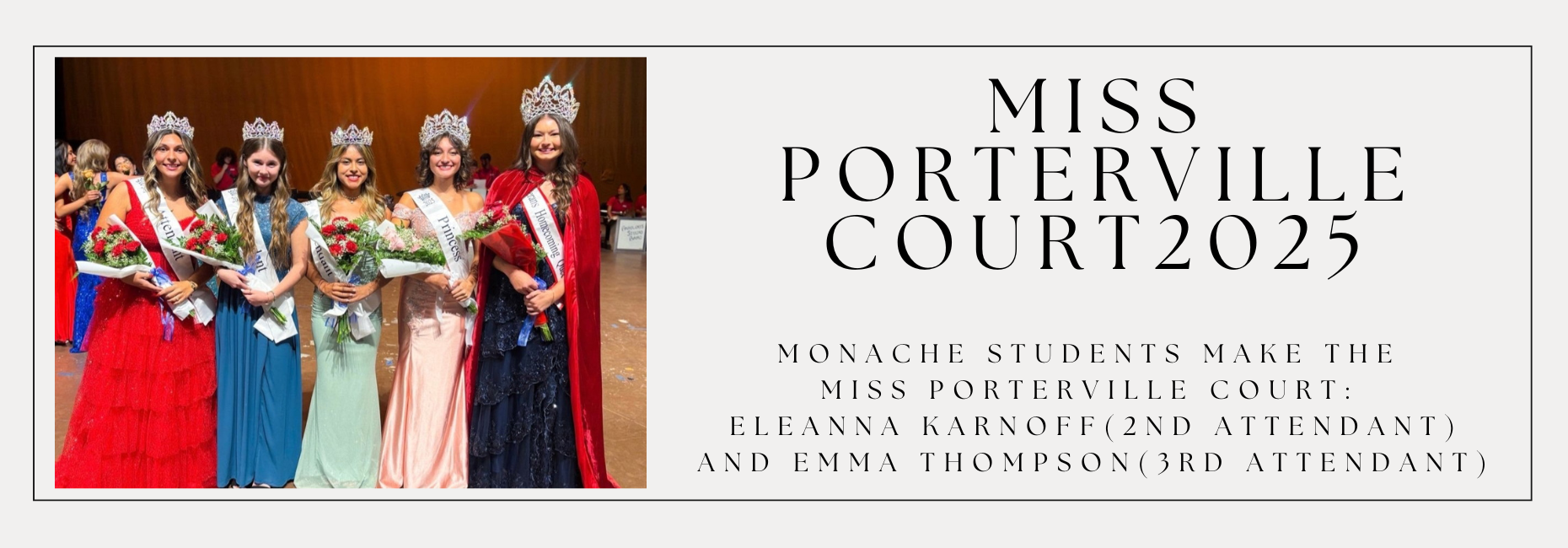 Monache Students make the 
Miss Porterville Court: 
Eleanna Karnoff(2nd attendant)
and Emma Thompson(3rd Attendant)