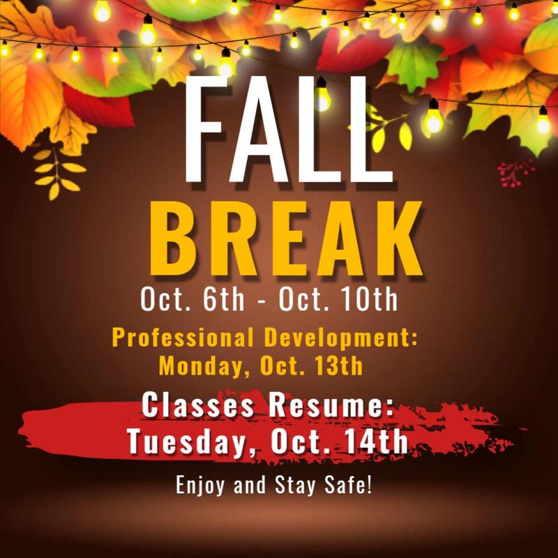FALL BREAK Oct. 6th – Oct. 10th  Professional Development: Monday, Oct. 13th  Classes Resume: Tuesday, Oct. 14th  Enjoy and Stay Safe!
