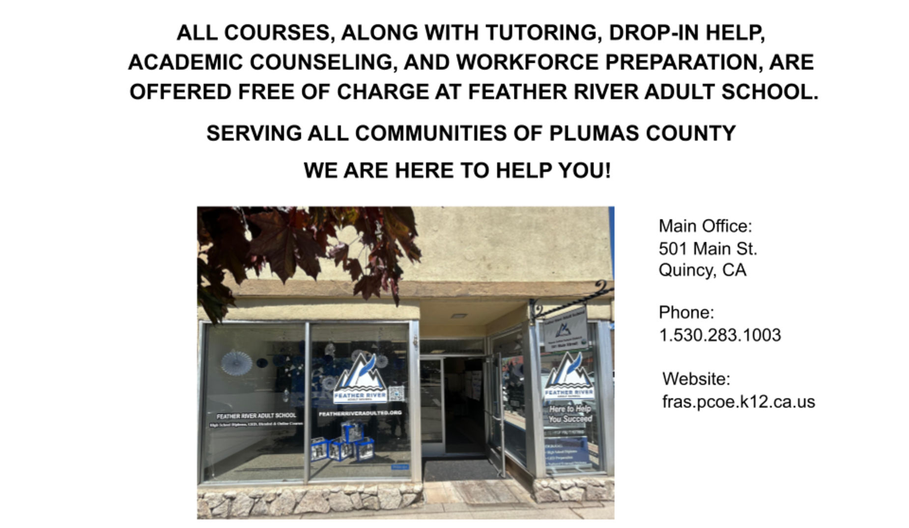 ALL COURSES, ALONG WITH TUTORING, DROP-IN HELP, ACADEMIC COUNSELING, AND WORKFORCE PREPARATION, ARE OFFERED FREE OF CHARGE AT FEATHER RIVER ADULT SCHOOL. 

SERVING ALL COMMUNITIES OF PLUMAS COUNTY 
                              WE ARE HERE TO HELP YOU!