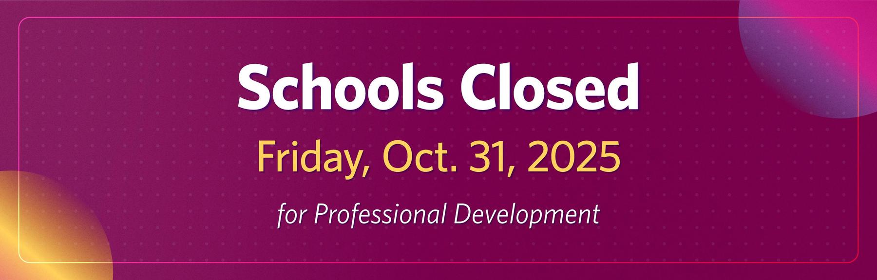 A headline that says, "Schools Closed, Friday, Oct. 31, 2025, for Professional Development" against a burgundy background with contrasting accents in opposite corners.