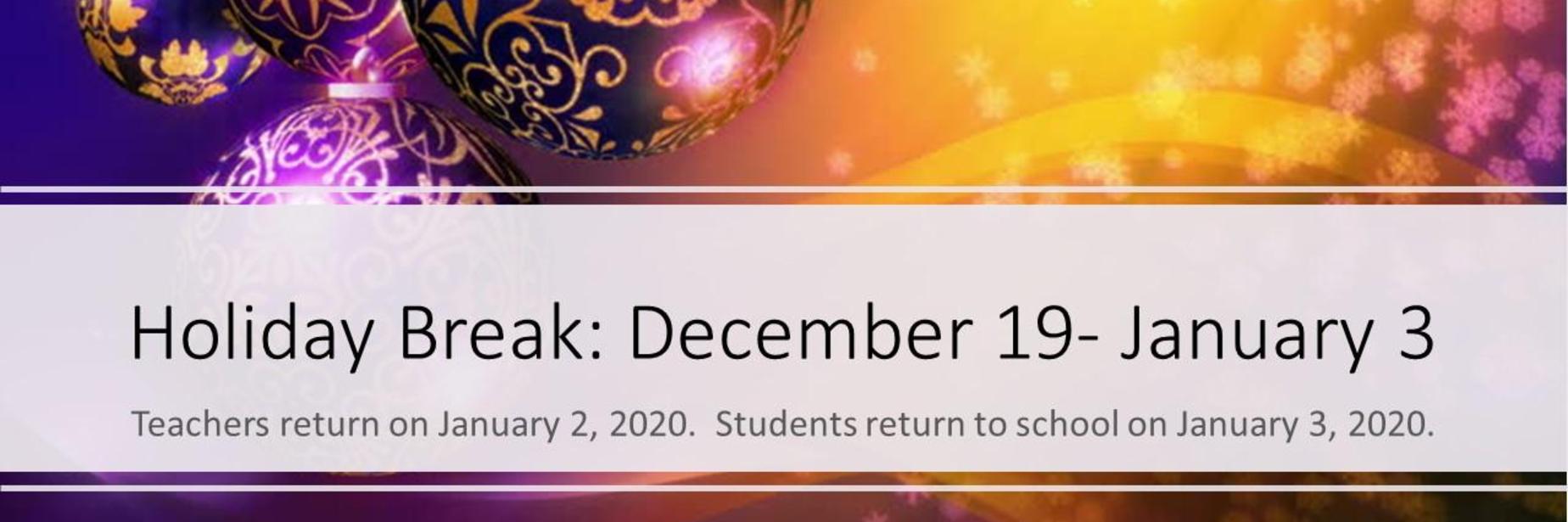 Holiday Break: December 19-January 3; Teachers return on January 2, 2020. Students return to school on January 3, 2020.