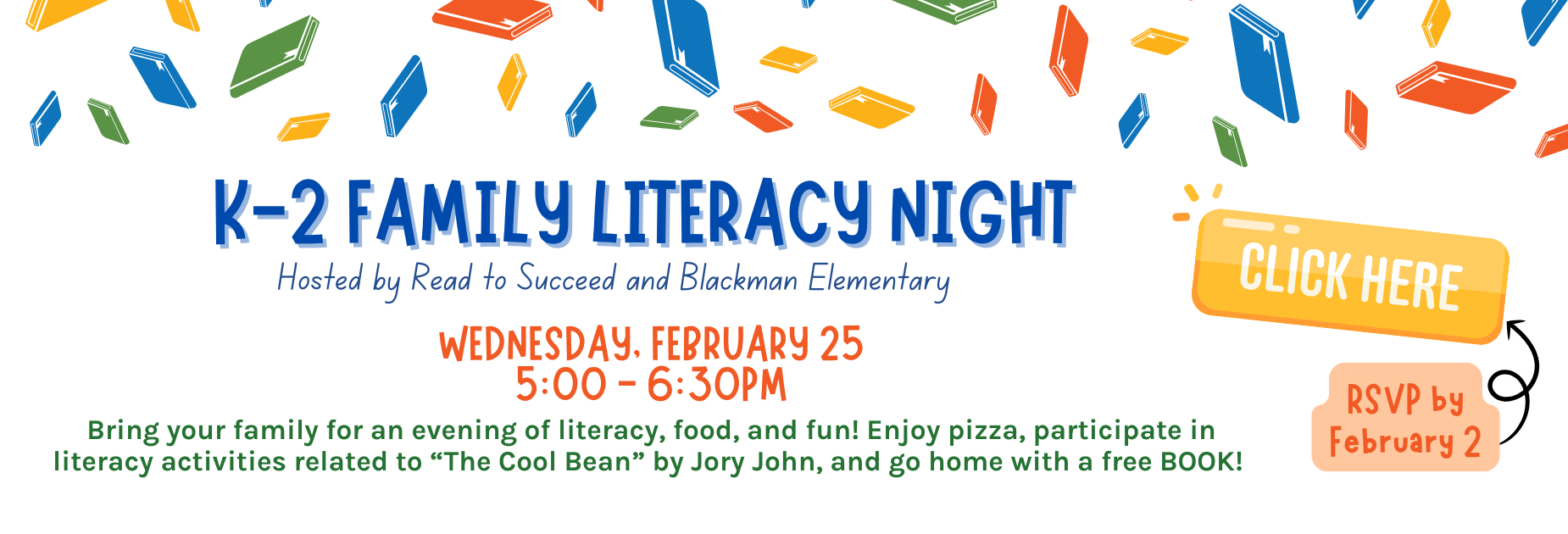 K-2 Family Literacy Night
Hosted by Read to Succeed and Blackman Elementary
Wednesday, February 25
5:00-6:30PM
Bring your family for an evening of literacy, food, and fun! Enjoy pizza, participate in literacy activities related to "The Cool Bean" by Jory John, and go home with a free BOOK!
CLICK HERE
RSVP by February 2.