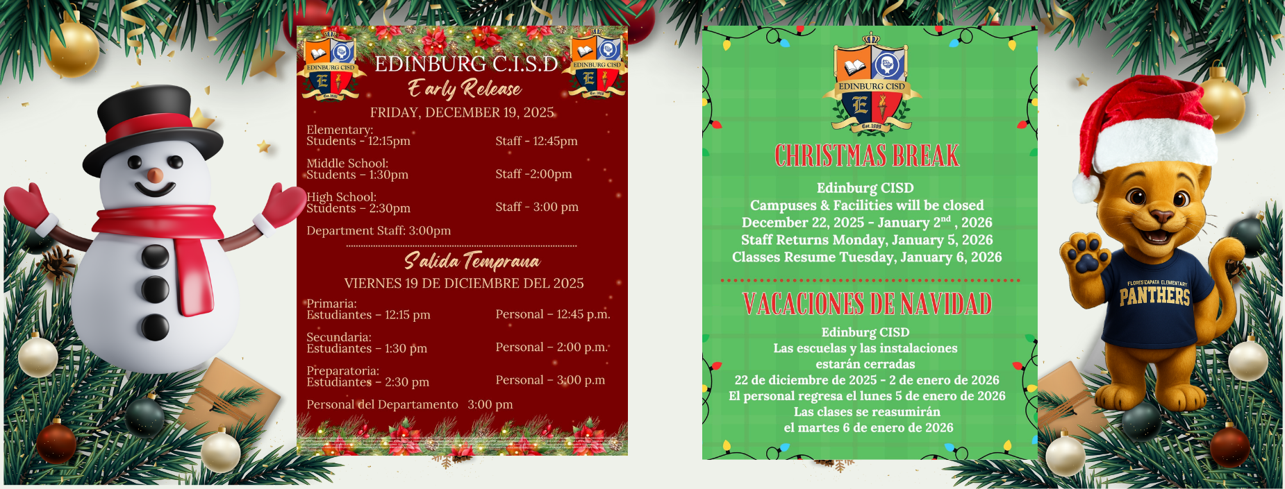 SAR
EDINBURG CISD
Est.190g
EDINBURG C.I.S.D
Early Release
FRIDAY, DECEMBER 19, 2025
Elementary: Students -12:15pm
Staff - 12:45pm
EDINBURG CISD
E
Est.1909
Middle School:
Students - 1:30pm
High School:
Students - 2:30pm
Staff -2:00pm
Staff - 3:00 pm
Department Staff: 3:00pm
Salida Temprana
VIERNES 19 DE DICIEMBRE DEL 2025
Primaria:
Estudiantes - 12:15 pm
Personal - 12:45 p.m.
Secundaria:
Estudiantes - 1:30 pm
Personal - 2:00 p.m.
Preparatoria:
Estudiantes - 2:30 pm
Personal - 3:00 p.m