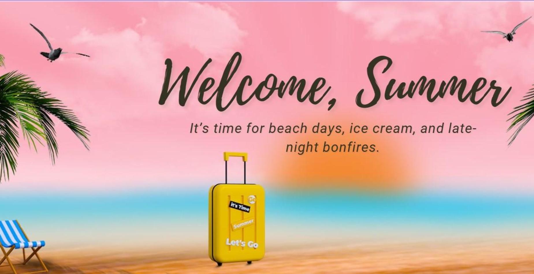 Welcome Summer - It's time for beach days, ice cream and late night bonfires.